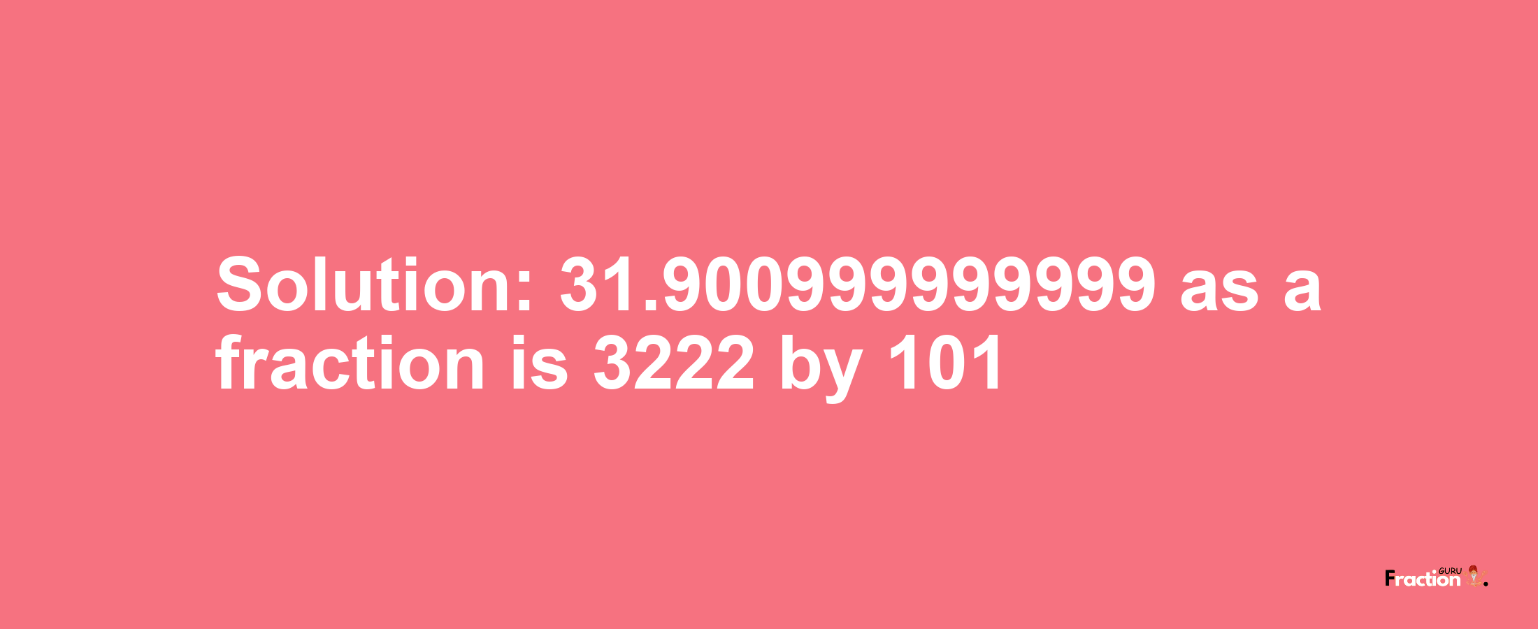 Solution:31.900999999999 as a fraction is 3222/101